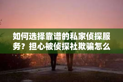 如何选择靠谱的私家侦探服务？担心被侦探社欺骗怎么办？