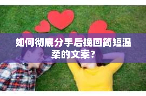 如何彻底分手后挽回简短温柔的文案? 如何彻底分手后挽回简短温柔的文案?