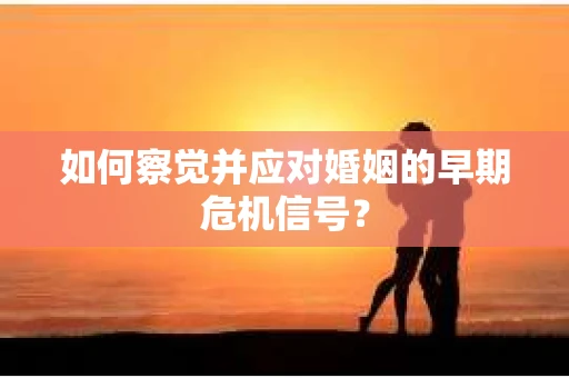 如何察觉并应对婚姻的早期危机信号？
