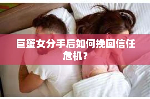 巨蟹女分手后如何挽回信任危机? 巨蟹女分手后如何挽回信任危机?