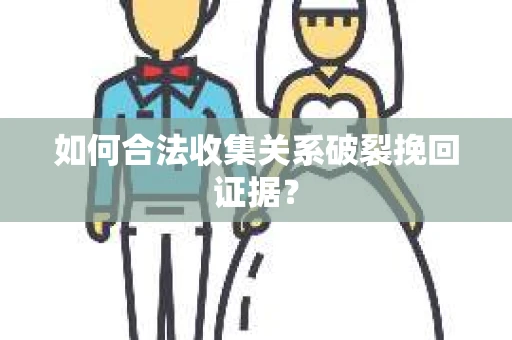 如何合法收集关系破裂挽回证据？