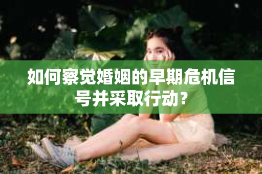 如何察觉婚姻的早期危机信号并采取行动？
