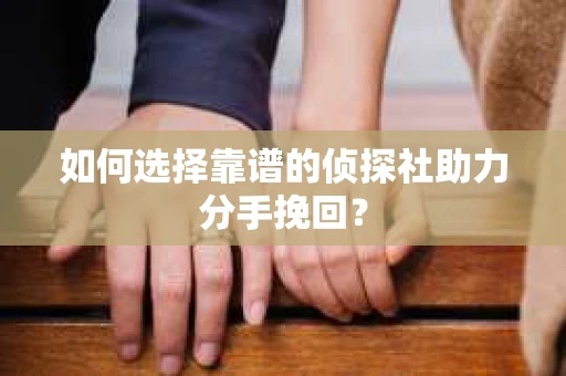 如何选择靠谱的侦探社助力分手挽回? 如何选择靠谱的侦探社助力分手挽回?