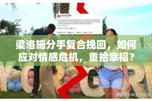 梁洛施分手复合挽回，如何应对情感危机，重拾幸福？