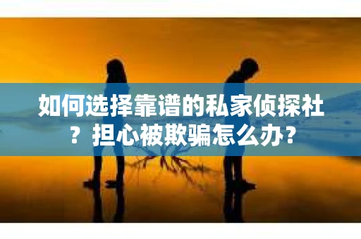 如何选择靠谱的私家侦探社？担心被欺骗怎么办？