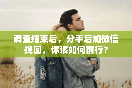 调查结束后，分手后加微信挽回，你该如何前行？