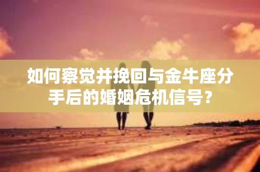 如何察觉并挽回与金牛座分手后的婚姻危机信号？