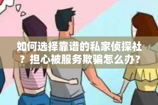 如何选择靠谱的私家侦探社？担心被服务欺骗怎么办？