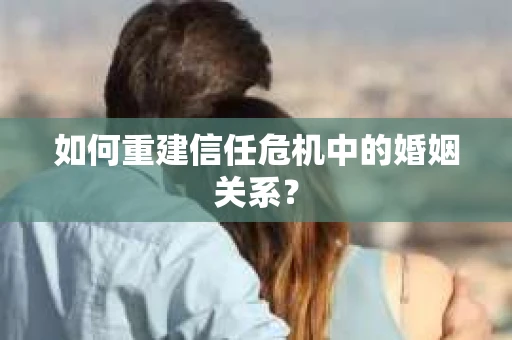 如何重建信任危机中的婚姻关系？
