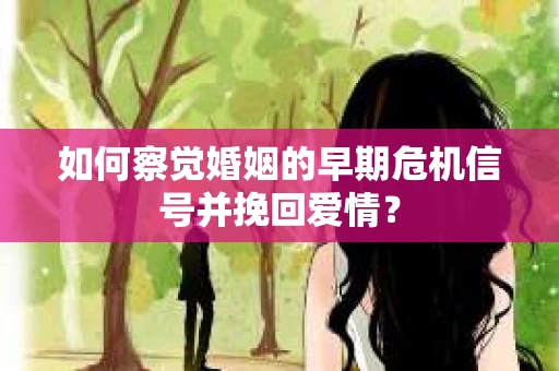 如何察觉婚姻的早期危机信号并挽回爱情？