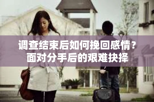 调查结束后如何挽回感情？面对分手后的艰难抉择