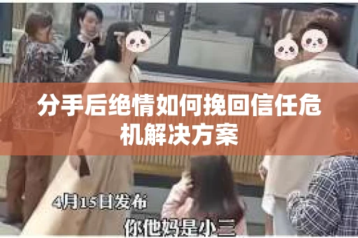 分手后绝情如何挽回信任危机解决方案