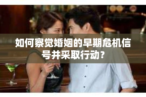 如何察觉婚姻的早期危机信号并采取行动？
