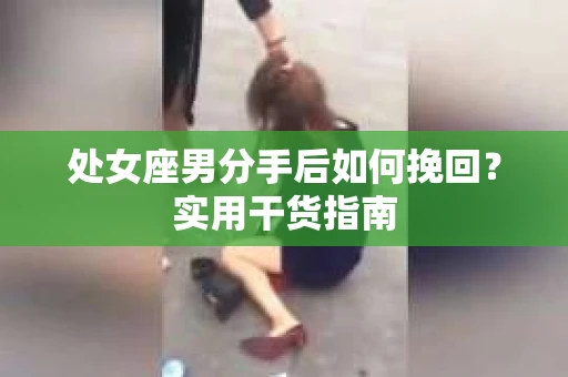 处女座男分手后如何挽回？实用干货指南