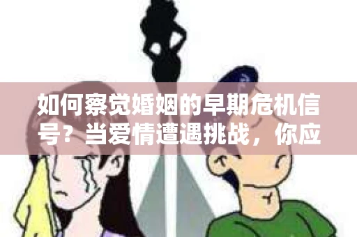 如何察觉婚姻的早期危机信号？当爱情遭遇挑战，你应该怎么办？