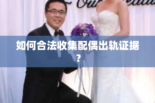 如何合法收集配偶出轨证据？