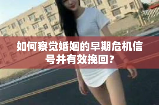如何察觉婚姻的早期危机信号并有效挽回？
