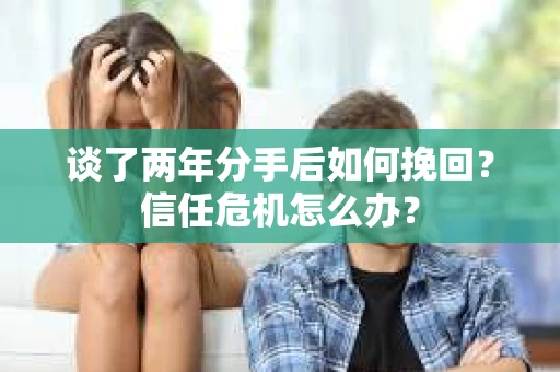 谈了两年分手后如何挽回？信任危机怎么办？