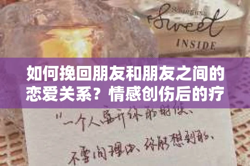 如何挽回朋友和朋友之间的恋爱关系？情感创伤后的疗愈与决策之路