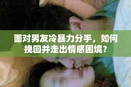 面对男友冷暴力分手，如何挽回并走出情感困境？