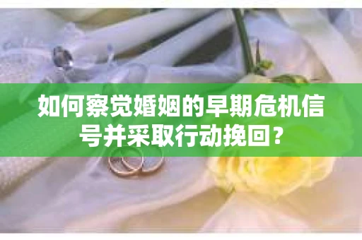 如何察觉婚姻的早期危机信号并采取行动挽回？