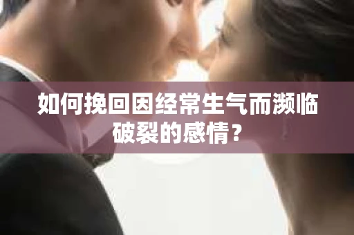 如何挽回因经常生气而濒临破裂的感情？