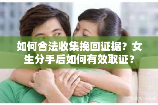 如何合法收集挽回证据？女生分手后如何有效取证？