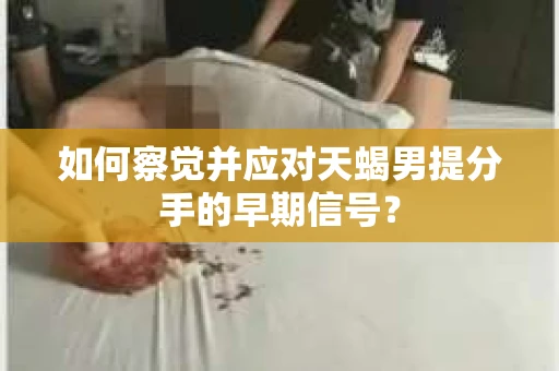如何察觉并应对天蝎男提分手的早期信号？