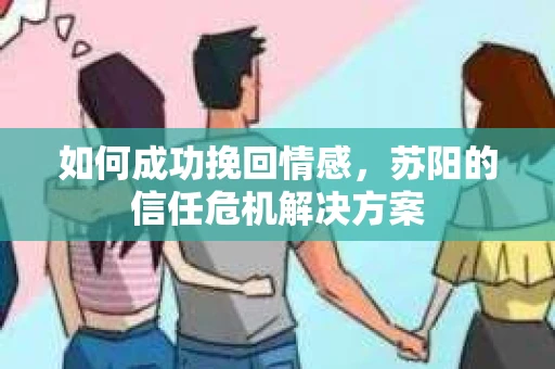如何成功挽回情感，苏阳的信任危机解决方案