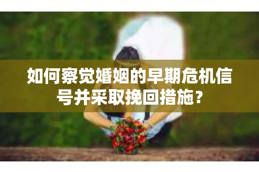 如何察觉婚姻的早期危机信号并采取挽回措施？