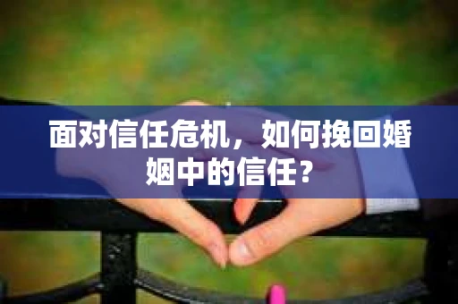 面对信任危机，如何挽回婚姻中的信任？