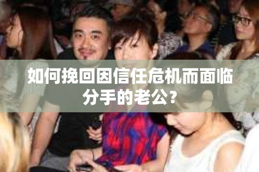 如何挽回因信任危机而面临分手的老公? 如何挽回因信任危机而面临分手的老公?