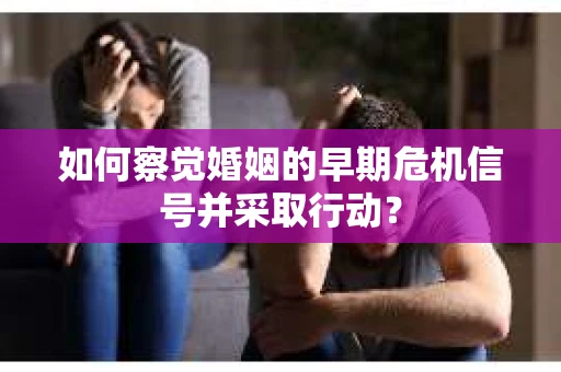 如何察觉婚姻的早期危机信号并采取行动？