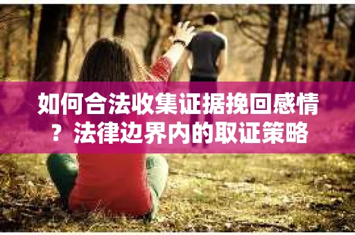 如何合法收集证据挽回感情？法律边界内的取证策略