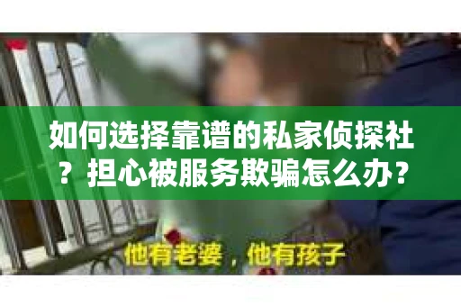 如何选择靠谱的私家侦探社？担心被服务欺骗怎么办？