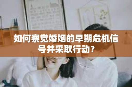 如何察觉婚姻的早期危机信号并采取行动？