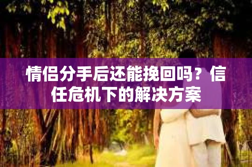 情侣分手后还能挽回吗？信任危机下的解决方案
