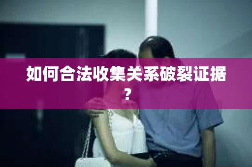 如何合法收集关系破裂证据？