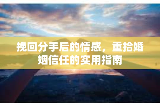 挽回分手后的情感，重拾婚姻信任的实用指南
