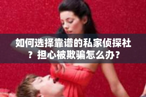 如何选择靠谱的私家侦探社？担心被欺骗怎么办？