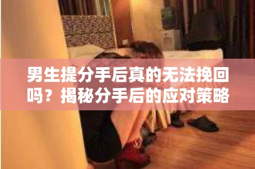 男生提分手后真的无法挽回吗？揭秘分手后的应对策略