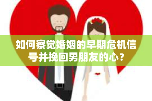 如何察觉婚姻的早期危机信号并挽回男朋友的心？
