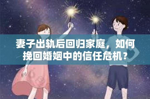 妻子出轨后回归家庭,如何挽回婚姻中的信任危机? 妻子出轨后回归家庭,如何挽回婚姻中的信任危机?