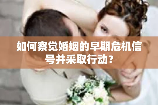 如何察觉婚姻的早期危机信号并采取行动？