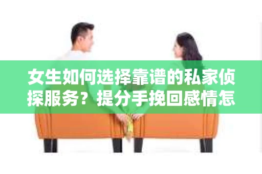 女生如何选择靠谱的私家侦探服务？提分手挽回感情怎么办？