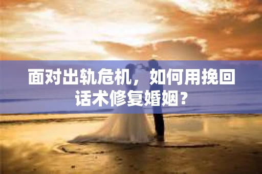 面对出轨危机，如何用挽回话术修复婚姻？