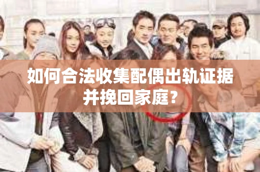 如何合法收集配偶出轨证据并挽回家庭？