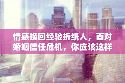 情感挽回经验折纸人，面对婚姻信任危机，你应该这样做