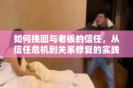 如何挽回与老板的信任,从信任危机到关系修复的实践指南 如何挽回与老板的信任,从信任危机到关系修复的实践指南