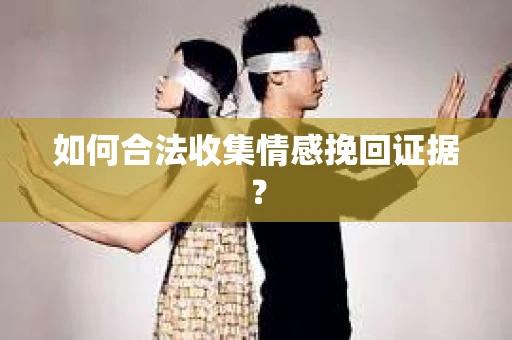 如何合法收集情感挽回证据？